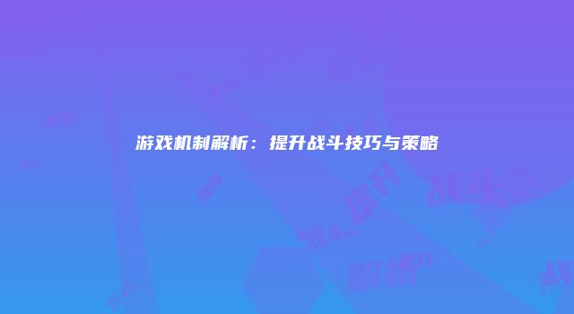 游戏机制解析：提升战斗技巧与策略