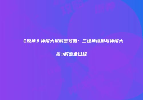《原神》神樱大祓解密攻略：三棵神樱树与神樱大祓3解密全过程