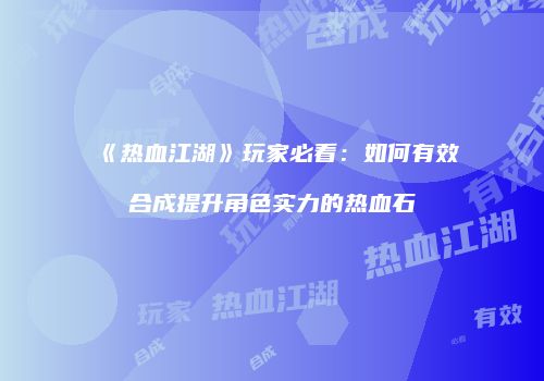 《热血江湖》玩家必看：如何有效合成提升角色实力的热血石