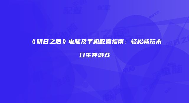 《明日之后》电脑及手机配置指南：轻松畅玩末日生存游戏