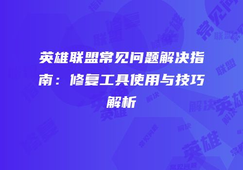 英雄联盟常见问题解决指南：修复工具使用与技巧解析