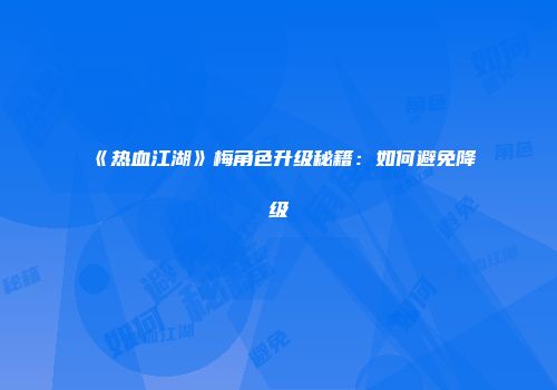 《热血江湖》梅角色升级秘籍：如何避免降级