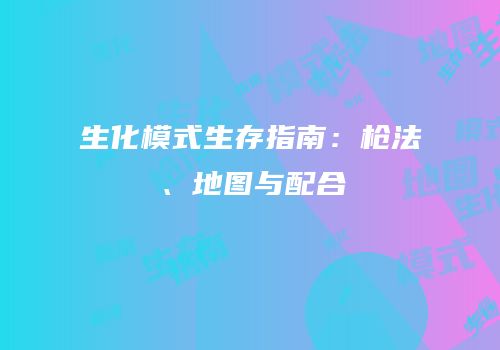生化模式生存指南：枪法、地图与配合