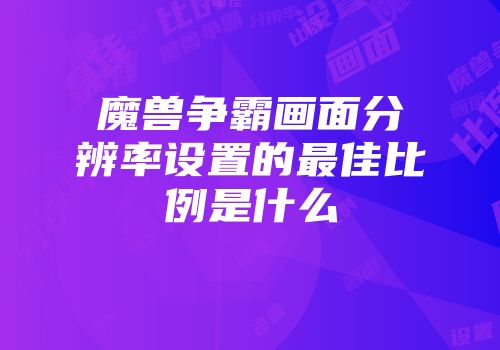魔兽争霸画面分辨率设置的最佳比例是什么
