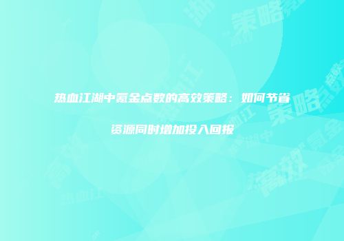 热血江湖中氪金点数的高效策略：如何节省资源同时增加投入回报
