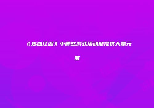 《热血江湖》中哪些游戏活动能提供大量元宝