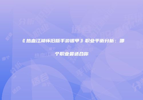 《热血江湖怀旧版手游银甲》职业平衡分析：哪个职业最适合你