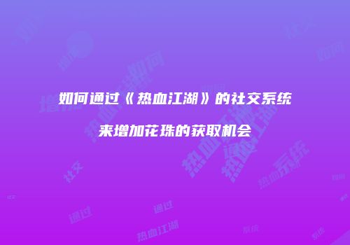 如何通过《热血江湖》的社交系统来增加花珠的获取机会