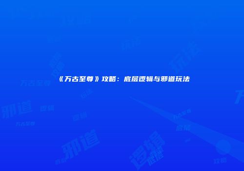 《万古至尊》攻略：底层逻辑与邪道玩法