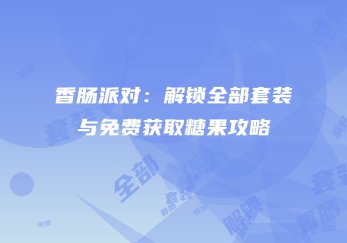 香肠派对：解锁全部套装与免费获取糖果攻略