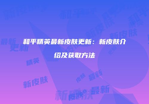 和平精英最新皮肤更新：新皮肤介绍及获取方法
