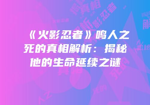 《火影忍者》鸣人之死的真相解析：揭秘他的生命延续之谜