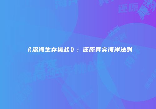 《深海生存挑战》：还原真实海洋法则