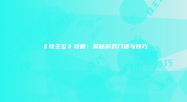 《挂主公》攻略：揭秘游戏门道与技巧