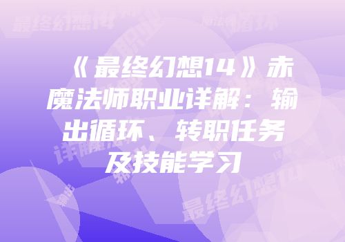 《最终幻想14》赤魔法师职业详解：输出循环、转职任务及技能学习