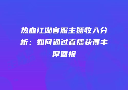 热血江湖官服主播收入分析:如何通过直播获得丰厚回报