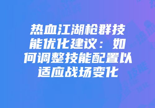 热血江湖枪群技能优化建议：如何调整技能配置以适应战场变化