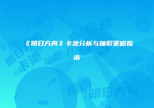 《明日方舟》卡池分析与抽取策略指南