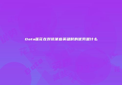 Dota莲花在对抗某些英雄时的优势是什么