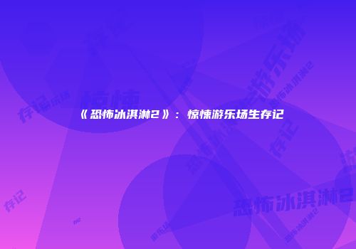 《恐怖冰淇淋2》：惊悚游乐场生存记