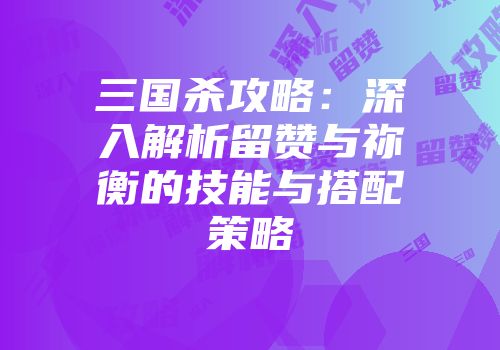 三国杀攻略：深入解析留赞与祢衡的技能与搭配策略