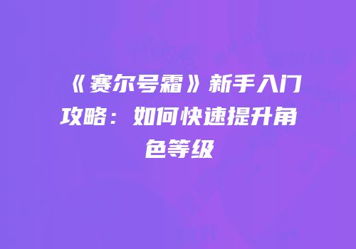 《赛尔号霜》新手入门攻略：如何快速提升角色等级