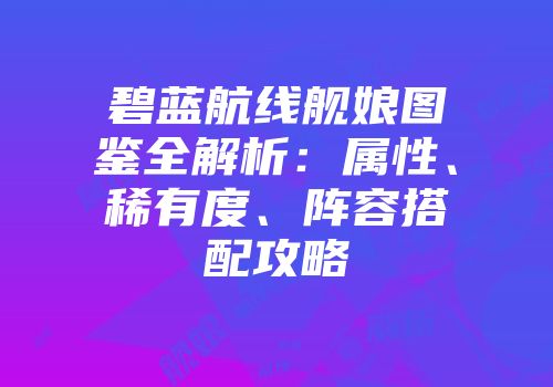 碧蓝航线舰娘图鉴全解析：属性、稀有度、阵容搭配攻略