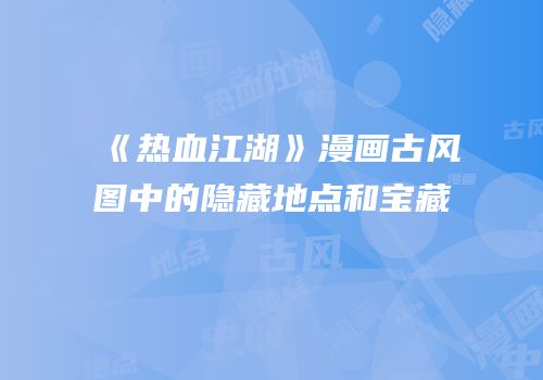 《热血江湖》漫画古风图中的隐藏地点和宝藏