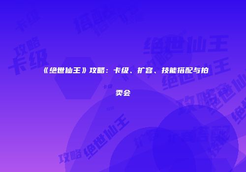 《绝世仙王》攻略：卡级、扩容、技能搭配与拍卖会