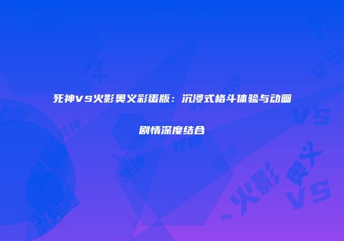 死神VS火影奥义彩蛋版：沉浸式格斗体验与动画剧情深度结合