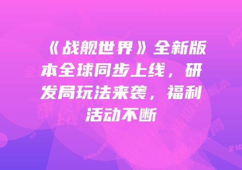 《战舰世界》全新版本全球同步上线，研发局玩法来袭，福利活动不断