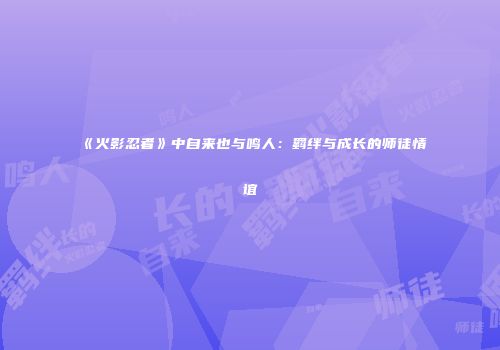 《火影忍者》中自来也与鸣人：羁绊与成长的师徒情谊