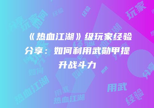 《热血江湖》级玩家经验分享：如何利用武勋甲提升战斗力