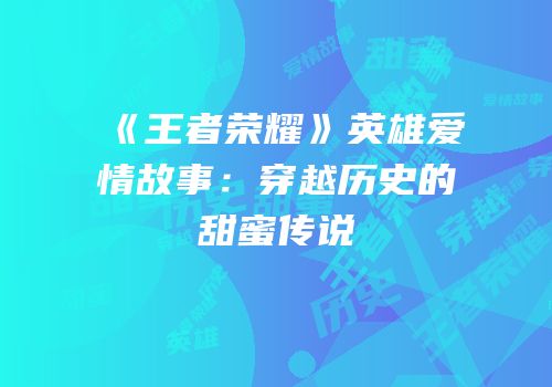 《王者荣耀》英雄爱情故事：穿越历史的甜蜜传说