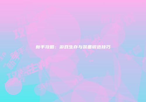 新手攻略：游戏生存与装备锻造技巧