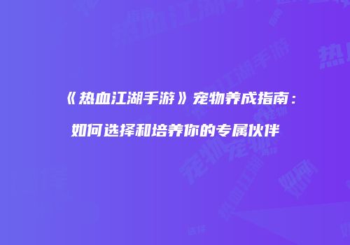 《热血江湖手游》宠物养成指南：如何选择和培养你的专属伙伴