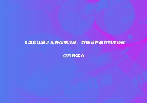 《热血江湖》枪客加点攻略：教你如何高效利用技能点提升实力