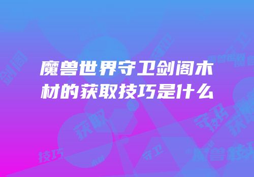魔兽世界守卫剑阁木材的获取技巧是什么