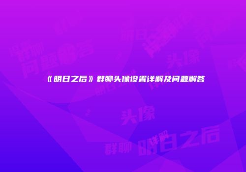 《明日之后》群聊头像设置详解及问题解答