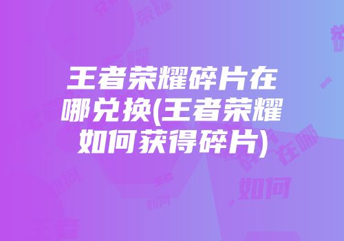 王者荣耀碎片在哪兑换(王者荣耀如何获得碎片)