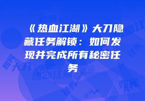 《热血江湖》大刀隐藏任务解锁：如何发现并完成所有秘密任务