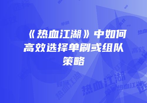 《热血江湖》中如何高效选择单刷或组队策略