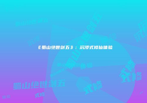 《蜀山绝世剑五》：沉浸式修仙体验