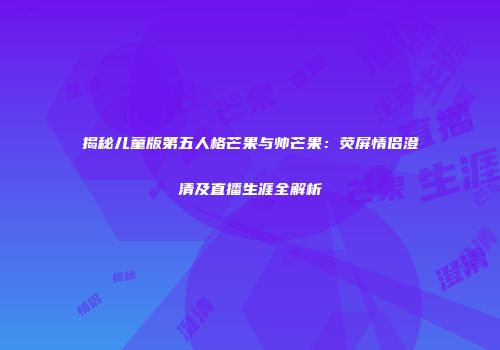 揭秘儿童版第五人格芒果与帅芒果：荧屏情侣澄清及直播生涯全解析
