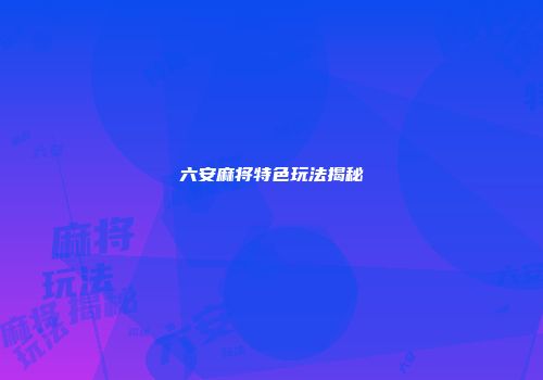 六安麻将特色玩法揭秘