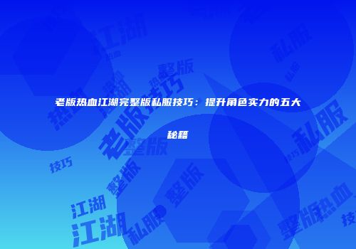 老版热血江湖完整版私服技巧：提升角色实力的五大秘籍