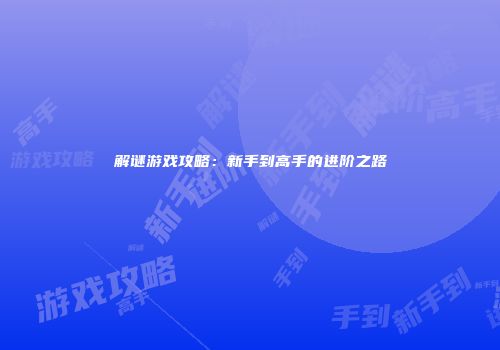 解谜游戏攻略：新手到高手的进阶之路
