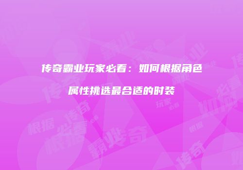 传奇霸业玩家必看：如何根据角色属性挑选最合适的时装