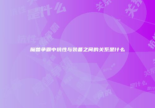 魔兽争霸中抗性与装备之间的关系是什么