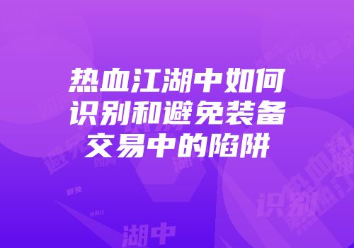 热血江湖中如何识别和避免装备交易中的陷阱